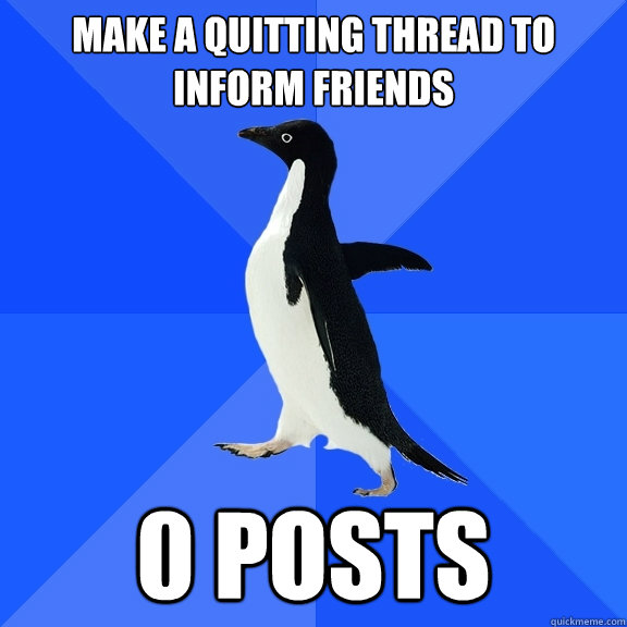 Make a quitting thread to inform friends 0 posts  Socially Awkward Penguin