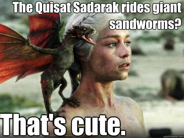The Quisat Sadarak rides giant sandworms? That's cute. - The Quisat Sadarak rides giant sandworms? That's cute.  Daenerys Targaryen