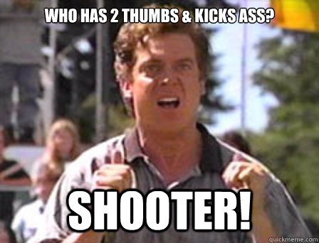 Who has 2 thumbs & kicks ass? Shooter!  Angry Shooter Mcgavin