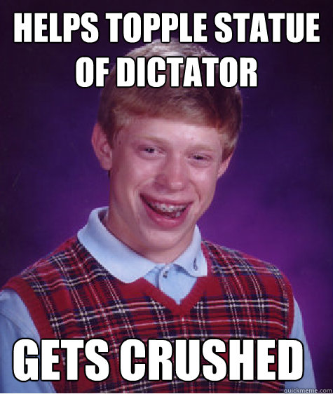 Helps topple statue of dictator Gets crushed  Bad Luck Brian