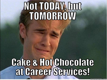 NOT TODAY, BUT TOMORROW CAKE & HOT CHOCOLATE AT CAREER SERVICES! 1990s Problems