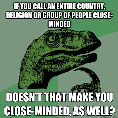If you call an entire country, religion or group of people close-minded Doesn’t that make you close-minded, as well? - If you call an entire country, religion or group of people close-minded Doesn’t that make you close-minded, as well?  Philosoraptor