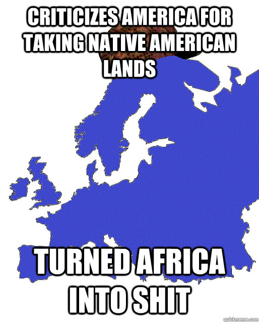 Criticizes America for taking Native American lands Turned Africa into shit  Scumbag Europe