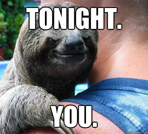 Tonight. You. - Tonight. You.  Suspiciously Evil Sloth
