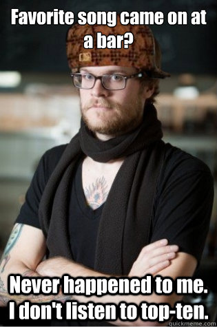 Favorite song came on at a bar? Never happened to me. I don't listen to top-ten. - Favorite song came on at a bar? Never happened to me. I don't listen to top-ten.  scumbag hipster barista