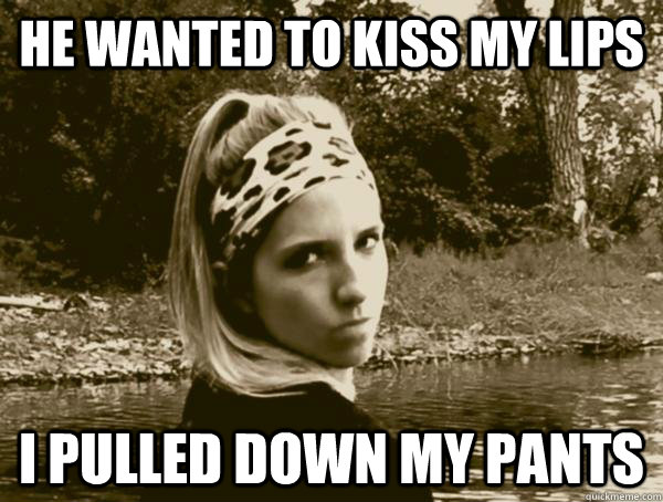 He wanted to kiss my lips I pulled down my pants - He wanted to kiss my lips I pulled down my pants  Insanity Nympho