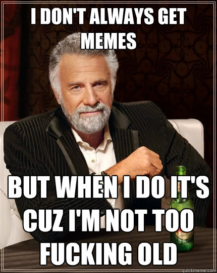 I don't always get memes but when I do it's cuz I'm not too fucking old  The Most Interesting Man In The World