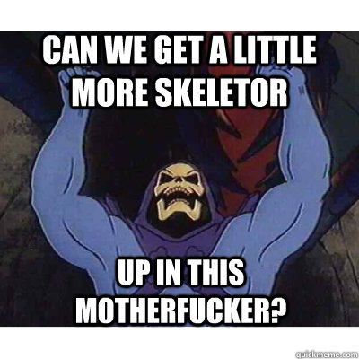 can we get a little more skeletor up in this motherfucker?  Skeletor
