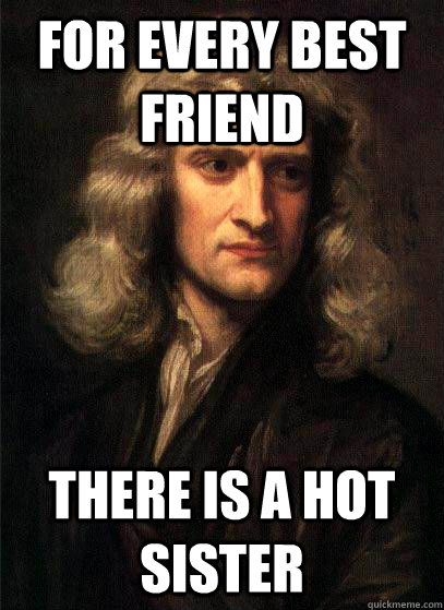 For every best friend there is a hot sister - For every best friend there is a hot sister  Sir Isaac Newton
