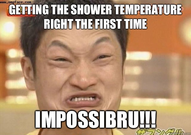 Getting the shower temperature right the first time IMPOSSIBRU!!! - Getting the shower temperature right the first time IMPOSSIBRU!!!  tok impossibru