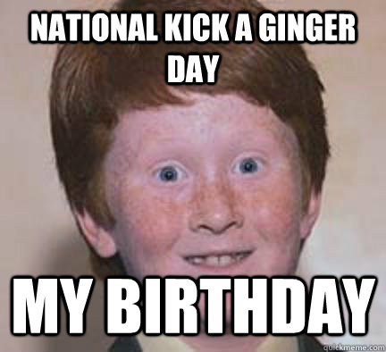 national kick a ginger day my birthday  Over Confident Ginger