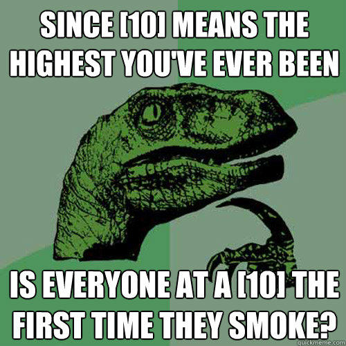 since [10] means the highest you've ever been is everyone at a [10] the first time they smoke?  Philosoraptor