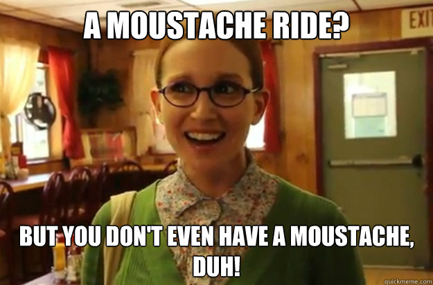 A moustache ride? But you don't even have a moustache, duh! - A moustache ride? But you don't even have a moustache, duh!  Sexually Oblivious Female