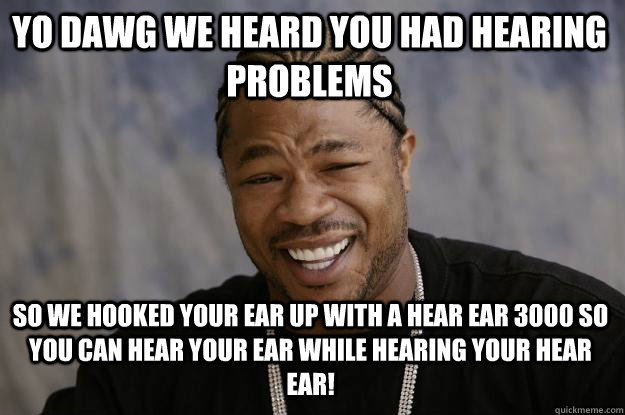 Yo dawg we heard you had hearing problems so we hooked your eaR UP with a hear ear 3000 so you can hear your ear while hearing your hear ear! - Yo dawg we heard you had hearing problems so we hooked your eaR UP with a hear ear 3000 so you can hear your ear while hearing your hear ear!  Xzibit meme