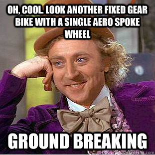 Oh, cool. Look another fixed gear bike with a single aero spoke wheel ground breaking  Condescending Wonka