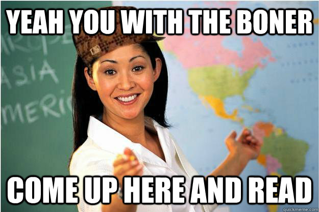 Yeah you with the boner come up here and read    Scumbag Teacher
