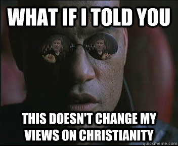 What if i told you This doesn't change my views on christianity  brink what if i told you
