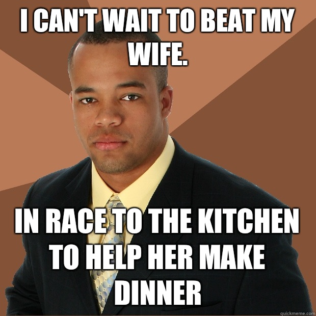 I can't wait to beat my wife. In race to the kitchen to help her make dinner  Successful Black Man