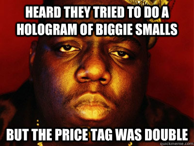 Heard they tried to do a hologram of Biggie Smalls but the price tag was double  