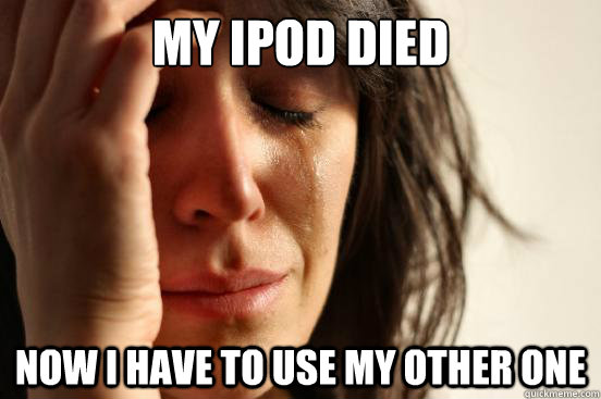 my ipod died now i have to use my other one - my ipod died now i have to use my other one  First World Problems