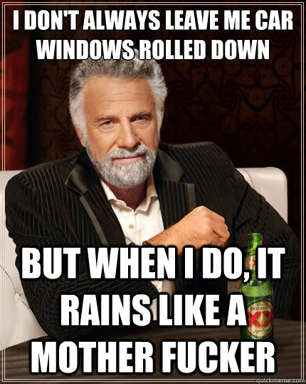 I don't always leave me car windows rolled down But when i do, it rains like a mother fucker  The Most Interesting Man In The World