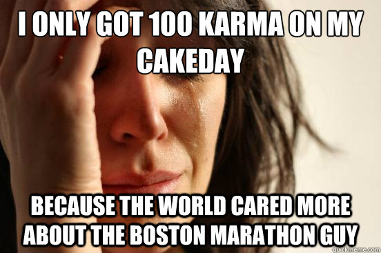 I only got 100 karma on my cakeday because the world cared more about the Boston Marathon guy  First World Problems
