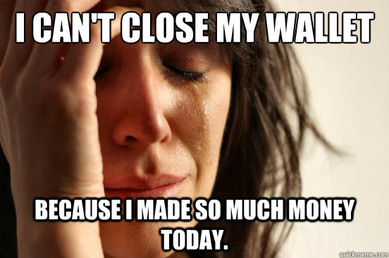 I can't close my wallet because I made so much money today.  First World Problems
