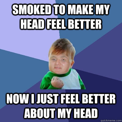 Smoked to make my head feel better now i just feel better about my head - Smoked to make my head feel better now i just feel better about my head  Stoner Success Kid