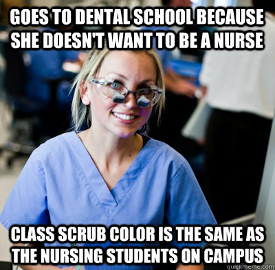 Goes to dental school because she doesn't want to be a nurse Class scrub color is the same as the nursing students on campus - Goes to dental school because she doesn't want to be a nurse Class scrub color is the same as the nursing students on campus  overworked dental student