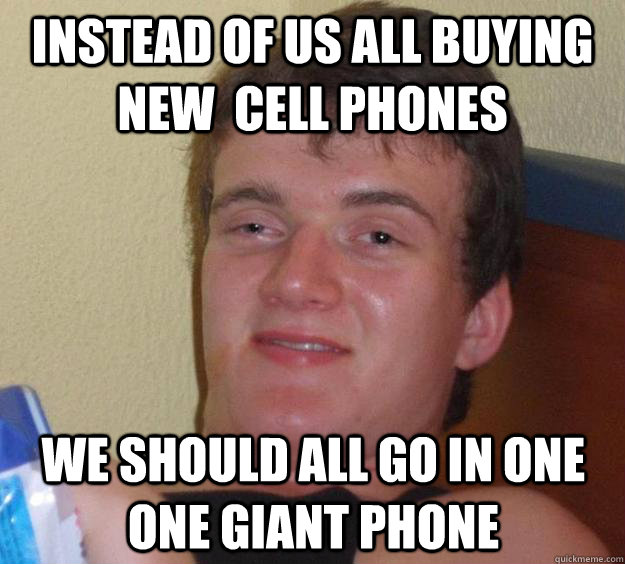 Instead of us all buying new  cell phones we should all go in one one giant phone - Instead of us all buying new  cell phones we should all go in one one giant phone  10 Guy