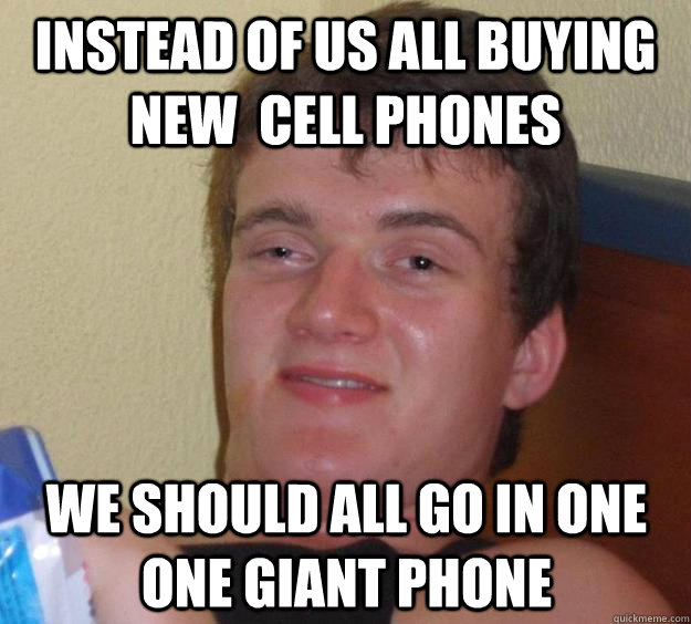 Instead of us all buying new  cell phones we should all go in one one giant phone  10 Guy