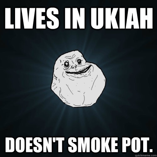 Lives in Ukiah doesn't smoke pot.  Forever Alone