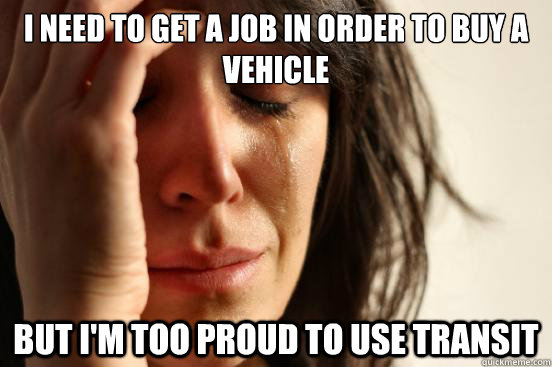 I need to get a job in order to buy a vehicle But I'm too proud to use transit  First World Problems