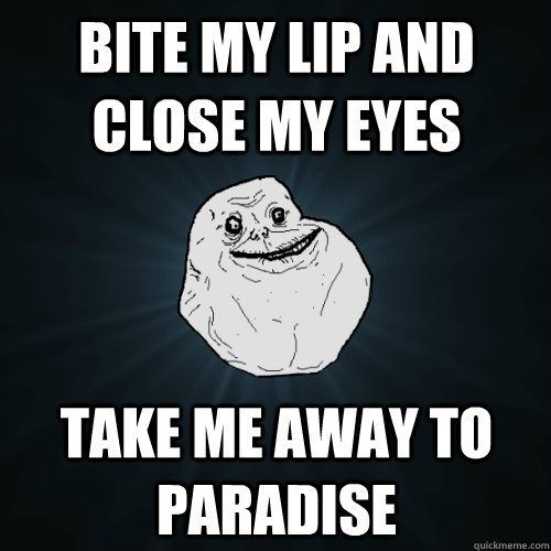 Bite my lip and close my eyes take me away to paradise  Forever Alone