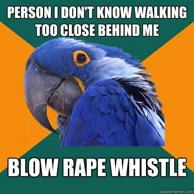person I don't know walking too close behind me Blow rape whistle  Paranoid Parrot