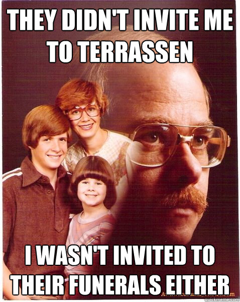 They didn't invite me to Terrassen I wasn't invited to their funerals either  Vengeance Dad