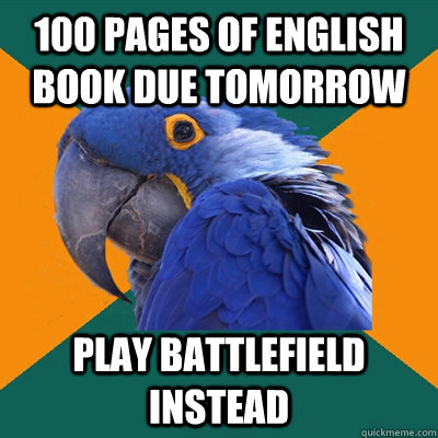 100 pages of English book due tomorrow play Battlefield instead  Paranoid Parrot