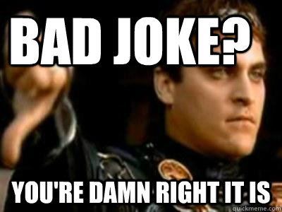 Bad joke? You're damn right it is  Downvoting Roman