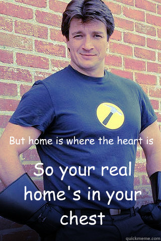 But home is where the heart is So your real home's in your chest  