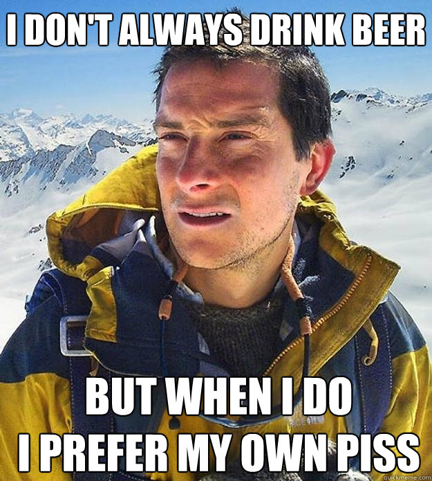 i don't always drink beer but when i do 
i prefer my own piss  Best size bear grylls meme