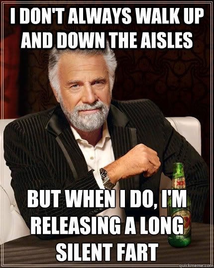 I don't always walk up and down the aisles but when I do, i'm releasing a long silent fart - I don't always walk up and down the aisles but when I do, i'm releasing a long silent fart  The Most Interesting Man In The World