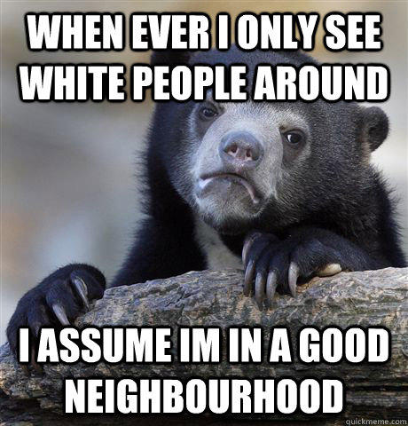 when ever i only see white people around i assume im in a good neighbourhood - when ever i only see white people around i assume im in a good neighbourhood  Confession Bear