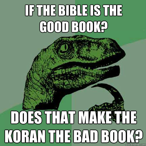 If the Bible is the
Good Book? Does that make the Koran the Bad Book?  Philosoraptor
