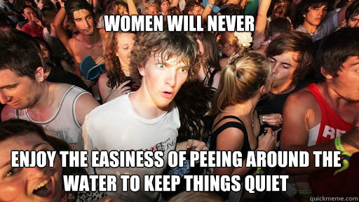 women will never  enjoy the easiness of peeing around the water to keep things quiet  Sudden Clarity Clarence