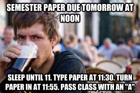 semester Paper due tomorrow at noon Sleep until 11. type paper at 11:30. turn paper in at 11:55. pass class with an 