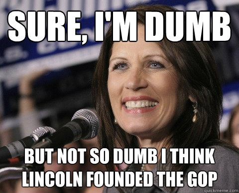 sure, i'm dumb but not so dumb i think lincoln founded the gop  Bad Memory Michelle