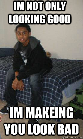 im not only looking good im makeing you look bad - im not only looking good im makeing you look bad  Done