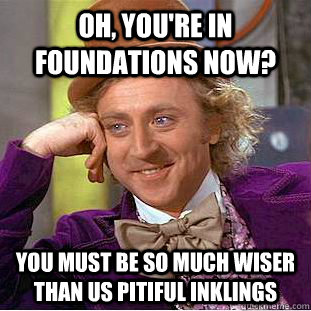 oh, you're in foundations now? You must be so much wiser than us pitiful inklings  Condescending Wonka
