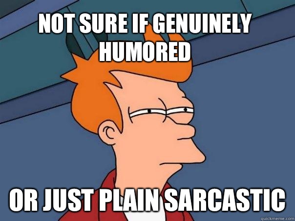 Not sure if genuinely humored Or just plain sarcastic  Futurama Fry