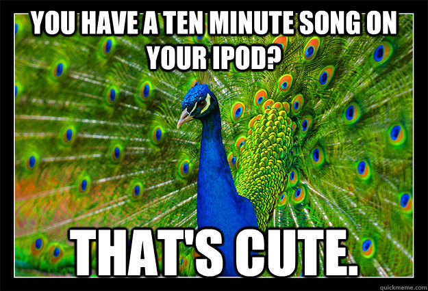 You have a ten minute song on your iPod? That's cute.  Progressive Rock Peacock